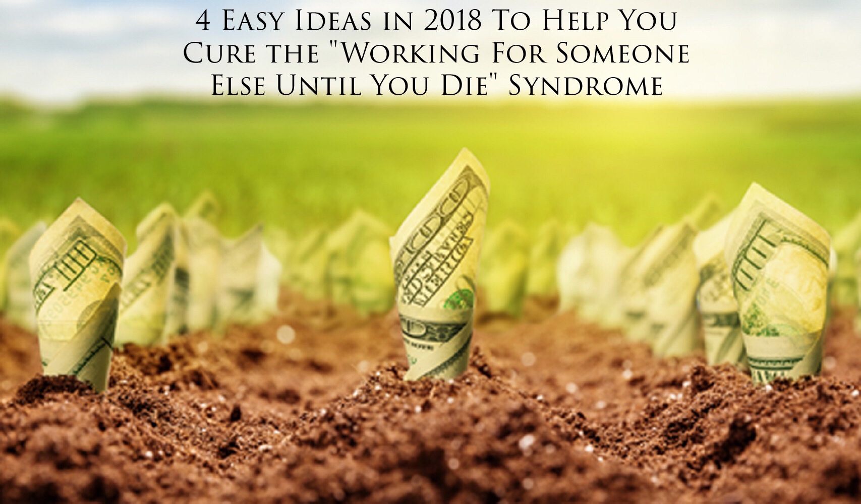 4 Easy Ideas in 2018 To Help You Cure the "Working For Someone Else Until You Die" Syndrome